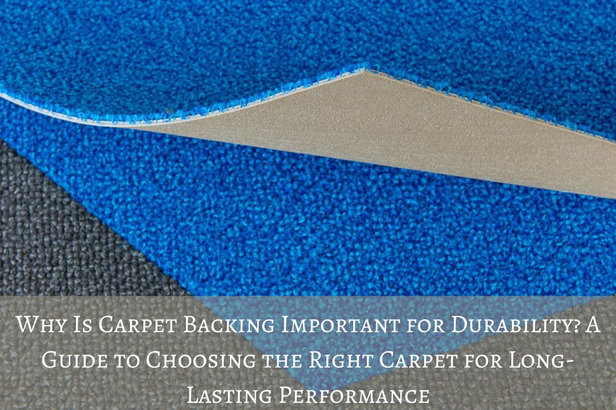 Why Is Carpet Backing Important for Durability? A Guide to Choosing the Right Carpet for Long-Lasting Performance